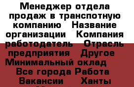 Менеджер отдела продаж в транспотную компанию › Название организации ­ Компания-работодатель › Отрасль предприятия ­ Другое › Минимальный оклад ­ 1 - Все города Работа » Вакансии   . Ханты-Мансийский